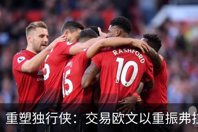 重塑独行侠：交易欧文以重振弗拉格的夺冠希望